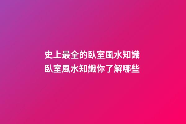 史上最全的臥室風水知識 臥室風水知識你了解哪些
